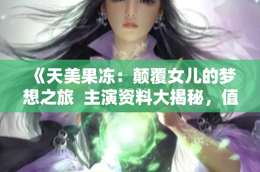 《天美果凍：顛覆女兒的夢(mèng)想之旅  主演資料大揭秘，值得期待！》