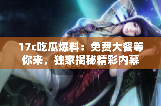 17c吃瓜爆料：免費大餐等你來，獨家揭秘精彩內幕
