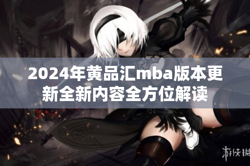 2024年黃品匯mba版本更新全新內(nèi)容全方位解讀