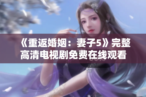 《重返婚姻：妻子5》完整高清電視劇免費在線觀看