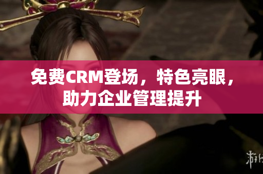 免費(fèi)CRM登場，特色亮眼，助力企業(yè)管理提升