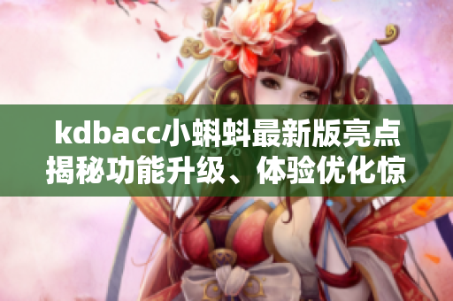 kdbacc小蝌蚪最新版亮點(diǎn)揭秘功能升級(jí)、體驗(yàn)優(yōu)化驚喜多多