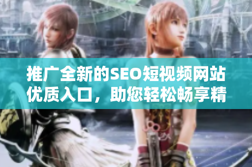 推廣全新的SEO短視頻網(wǎng)站優(yōu)質(zhì)入口，助您輕松暢享精彩視頻