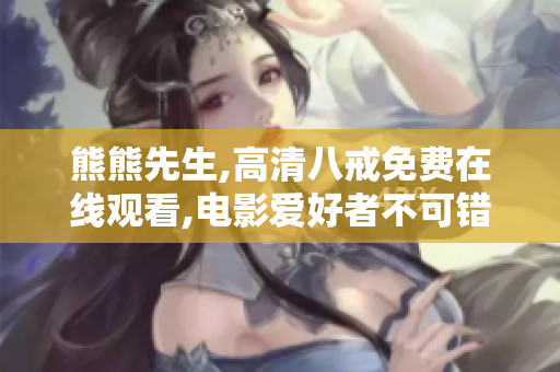 熊熊先生,高清八戒免費(fèi)在線觀看,電影愛好者不可錯(cuò)過