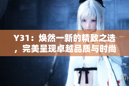 Y31：煥然一新的精致之選，完美呈現(xiàn)卓越品質與時尚魅力