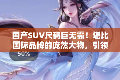 國產(chǎn)SUV尺碼巨無霸！堪比國際品牌的龐然大物，引領(lǐng)豪華SUV新時(shí)代