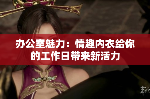 辦公室魅力：情趣內(nèi)衣給你的工作日帶來新活力