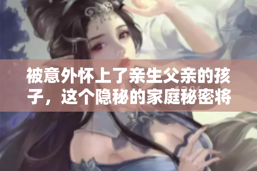 被意外懷上了親生父親的孩子，這個隱秘的家庭秘密將如何被揭開？