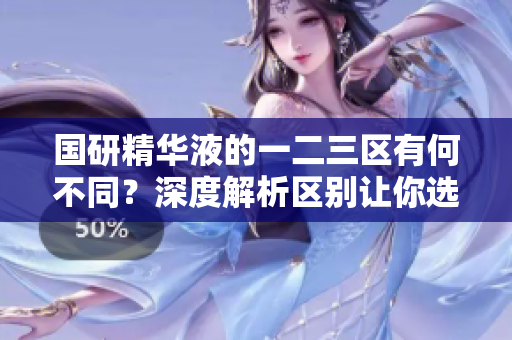 國研精華液的一二三區(qū)有何不同？深度解析區(qū)別讓你選對(duì)產(chǎn)品