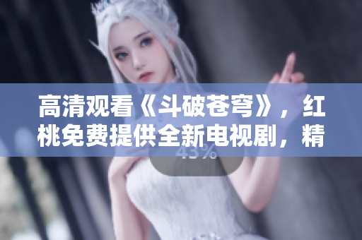 高清觀看《斗破蒼穹》，紅桃免費提供全新電視劇，精彩不容錯過