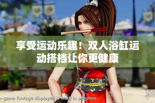 享受運(yùn)動(dòng)樂趣！雙人浴缸運(yùn)動(dòng)搭檔讓你更健康