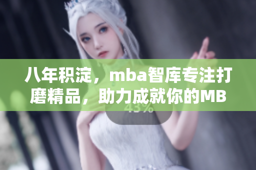 八年積淀，mba智庫專注打磨精品，助力成就你的MBA夢