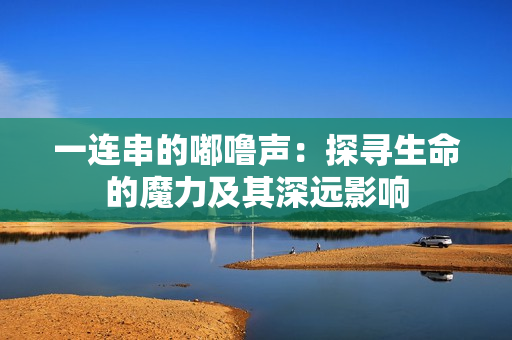 一連串的嘟嚕聲：探尋生命的魔力及其深遠(yuǎn)影響