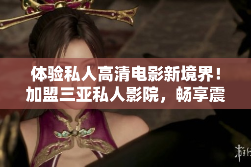 體驗(yàn)私人高清電影新境界！加盟三亞私人影院，暢享震撼畫面與聲音