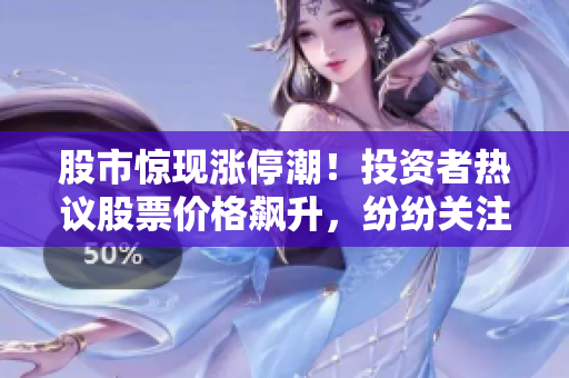 股市驚現(xiàn)漲停潮！投資者熱議股票價格飆升，紛紛關注市場走向