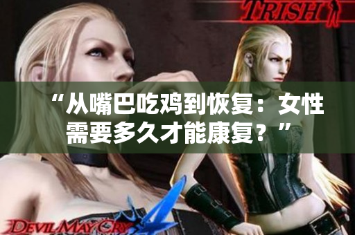 “從嘴巴吃雞到恢復：女性需要多久才能康復？”