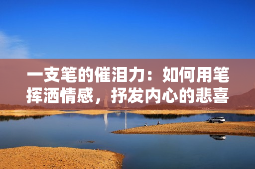 一支筆的催淚力：如何用筆揮灑情感，抒發(fā)內(nèi)心的悲喜哀樂