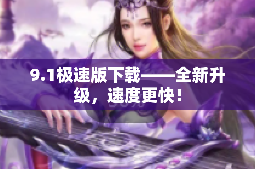 9.1極速版下載——全新升級，速度更快！