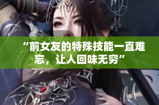 “前女友的特殊技能一直難忘，讓人回味無窮”