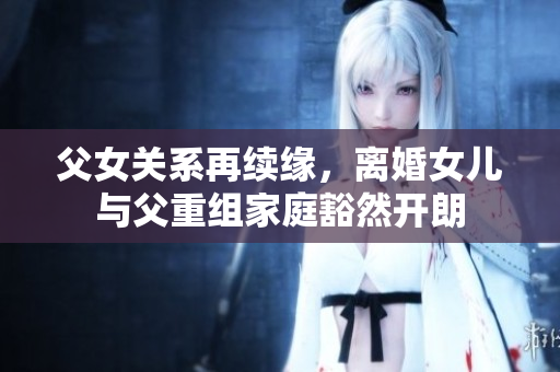 父女關(guān)系再續(xù)緣，離婚女兒與父重組家庭豁然開朗