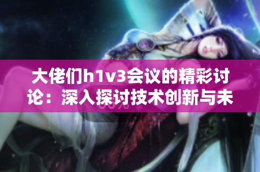 大佬們h1v3會議的精彩討論：深入探討技術(shù)創(chuàng)新與未來科技發(fā)展的多面性
