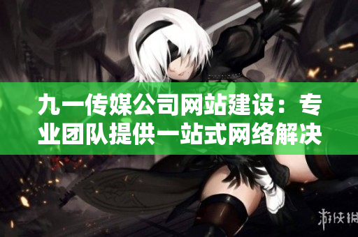 九一傳媒公司網(wǎng)站建設(shè)：專業(yè)團(tuán)隊提供一站式網(wǎng)絡(luò)解決方案