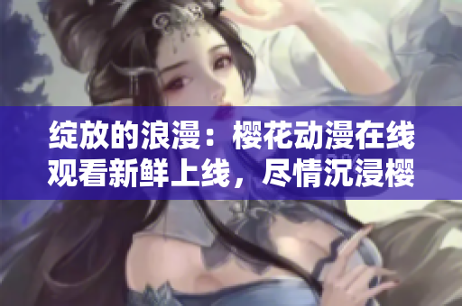 綻放的浪漫：櫻花動漫在線觀看新鮮上線，盡情沉浸櫻花海洋!
