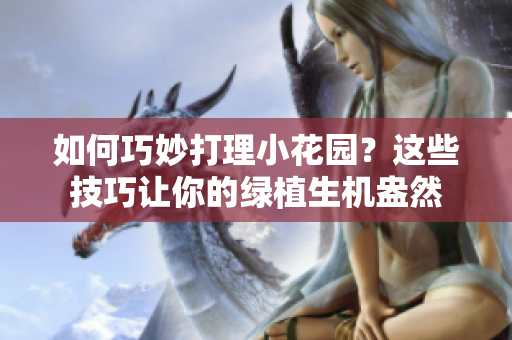 如何巧妙打理小花園？這些技巧讓你的綠植生機(jī)盎然