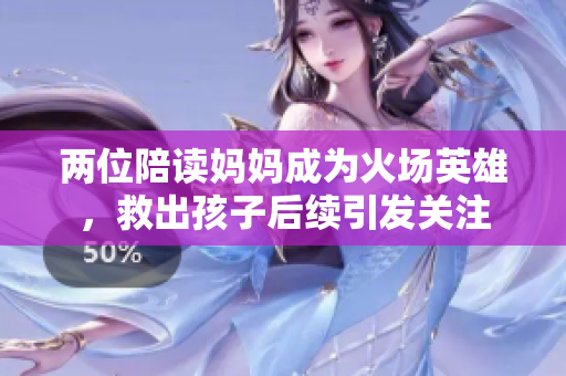 兩位陪讀媽媽成為火場(chǎng)英雄，救出孩子后續(xù)引發(fā)關(guān)注