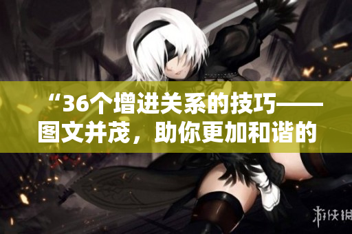 “36個(gè)增進(jìn)關(guān)系的技巧——圖文并茂，助你更加和諧的交往”