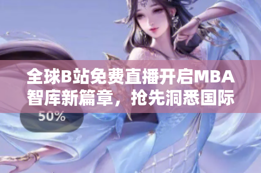 全球B站免費直播開啟MBA智庫新篇章，搶先洞悉國際商業(yè)趨勢！