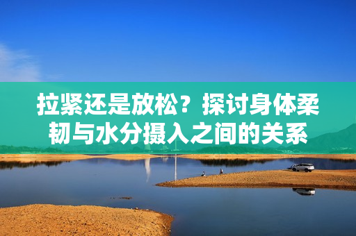 拉緊還是放松？探討身體柔韌與水分攝入之間的關(guān)系