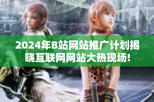 2024年B站網(wǎng)站推廣計(jì)劃揭曉互聯(lián)網(wǎng)網(wǎng)站大熱現(xiàn)場(chǎng)!