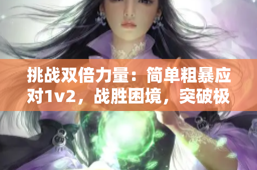 挑戰(zhàn)雙倍力量：簡(jiǎn)單粗暴應(yīng)對(duì)1v2，戰(zhàn)勝困境，突破極限