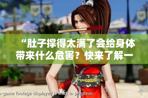“肚子撐得太滿了會(huì)給身體帶來(lái)什么危害？快來(lái)了解一下！”