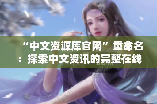 “中文資源庫官網(wǎng)”重命名：探索中文資訊的完整在線平臺