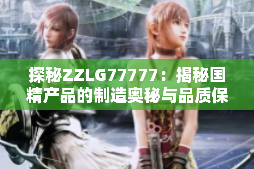 探秘ZZLG77777：揭秘國精產(chǎn)品的制造奧秘與品質(zhì)保障