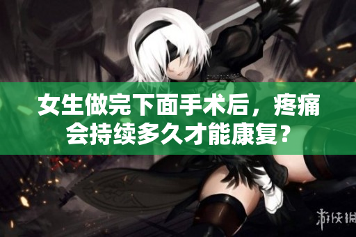 女生做完下面手術(shù)后，疼痛會(huì)持續(xù)多久才能康復(fù)？