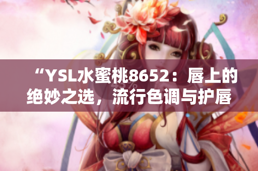 “YSL水蜜桃8652：唇上的絕妙之選，流行色調(diào)與護唇兼具”