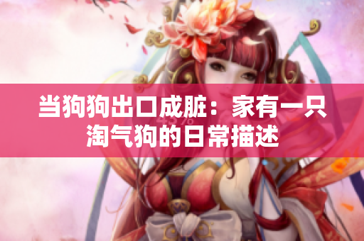 當(dāng)狗狗出口成臟：家有一只淘氣狗的日常描述