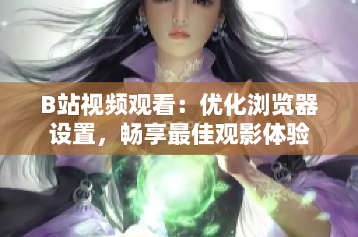 B站視頻觀看：優(yōu)化瀏覽器設(shè)置，暢享最佳觀影體驗