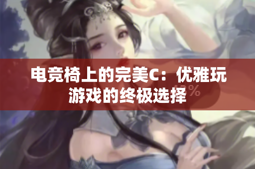 電競椅上的完美C：優(yōu)雅玩游戲的終極選擇