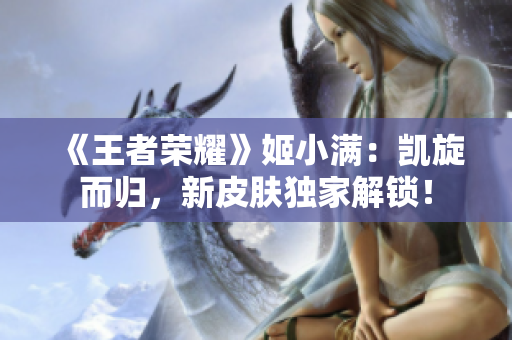 《王者榮耀》姬小滿：凱旋而歸，新皮膚獨(dú)家解鎖！
