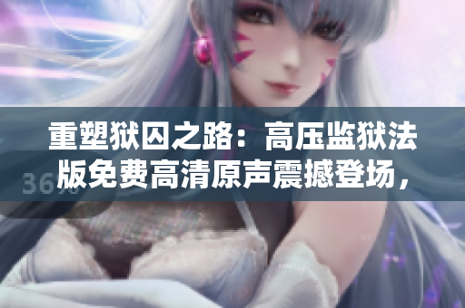 重塑獄囚之路：高壓監(jiān)獄法版免費高清原聲震撼登場，星光璀璨助力全新探索