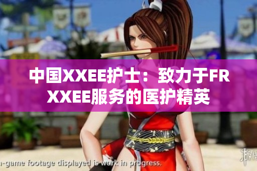 中國XXEE護(hù)士：致力于FRXXEE服務(wù)的醫(yī)護(hù)精英