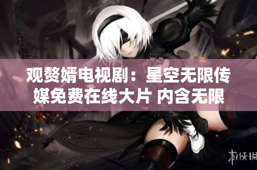 觀贅婿電視劇：星空無(wú)限傳媒免費(fèi)在線大片 內(nèi)含無(wú)限驚喜