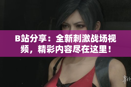 B站分享：全新刺激戰(zhàn)場(chǎng)視頻，精彩內(nèi)容盡在這里！
