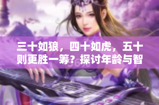 三十如狼，四十如虎，五十則更勝一籌？探討年齡與智慧的關(guān)系