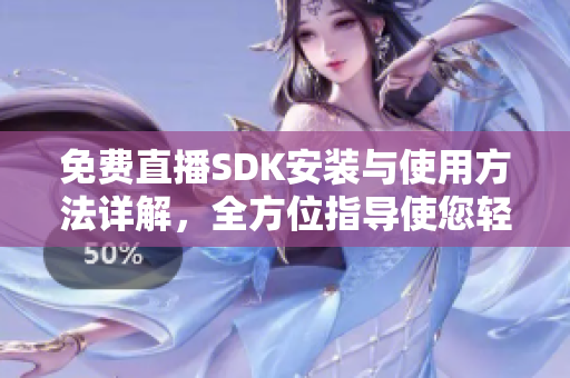免費(fèi)直播SDK安裝與使用方法詳解，全方位指導(dǎo)使您輕松掌握