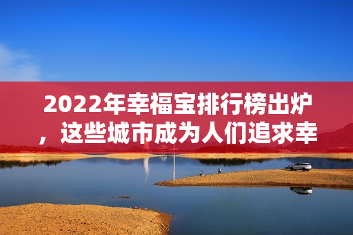 2022年幸福寶排行榜出爐，這些城市成為人們追求幸福的“搖錢樹”